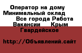 Оператор на дому › Минимальный оклад ­ 40 000 - Все города Работа » Вакансии   . Крым,Гвардейское